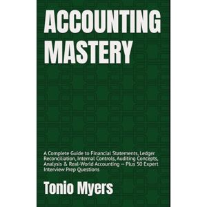 Myers, Tonio ACCOUNTING MASTERY: A Complete Guide to Financial Statements, Ledger Reconciliation, Internal Controls, Auditing Concepts, Analysis & Real-World Accounting — Plus 50 Expert Interview Prep Questions Myers, Tonio ACCOUNTING MASTERY: A Complete Guide to Financial Statements, Ledger Reconciliation, Internal Controls, Auditing Concepts, Analysis & Real-World Accounting — Plus 50 Expert Interview Prep Questions