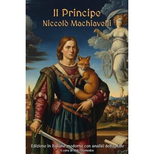 Machiavelli, Niccolò Il Principe: Edizione in Italiano moderno con analisi dettagliate e illustrazioni per ogni capitolo Machiavelli, Niccolò Il Principe: Edizione in Italiano moderno con analisi dettagliate e illustrazioni per ogni capitolo