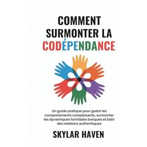 Haven, Skylar Comment surmonter la codépendance: Un guide pratique pour guérir les comportements complaisants, surmonter les dynamiques familiales toxiques et bâtir des relations authentiques Haven, Skylar Comment surmonter la codépendance: Un guide pratique pour guérir les comportements complaisants, surmonter les dynamiques familiales toxiques et bâtir des relations authentiques