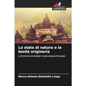 Batistella Longo, Marco Antonio Lo stato di natura e la bontà originaria: La funzione concettuale in Jean-Jacques Rousseau Batistella Longo, Marco Antonio Lo stato di natura e la bontà originaria: La funzione concettuale in Jean-Jacques Rousseau