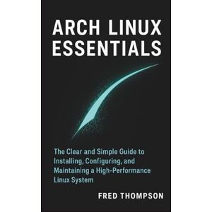 THOMPSON, FRED Arch Linux Essentials: The Clear and Simple Guide to Installing, Configuring, and Maintaining a High-Performance Linux System THOMPSON, FRED Arch Linux Essentials: The Clear and Simple Guide to Installing, Configuring, and Maintaining a High-Performance Linux System