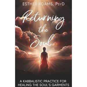 Adams Psy.D, Esther Returning the Soul: A Kabbalistic Practice for Healing the Soul’s Garments Adams Psy.D, Esther Returning the Soul: A Kabbalistic Practice for Healing the Soul’s Garments