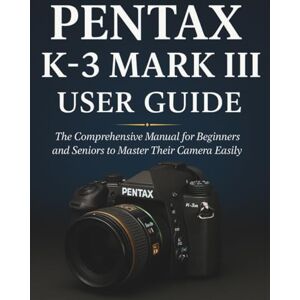 STRICKLAND, MURRAY PENTAX K-3 MARK III USER GUIDE: The Comprehensive Manual for Beginners and Seniors to Master Their Camera Easily STRICKLAND, MURRAY PENTAX K-3 MARK III USER GUIDE: The Comprehensive Manual for Beginners and Seniors to Master Their Camera Easily