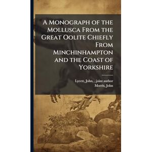 Lycett, John A Monograph of the Mollusca From the Great Oolite Chiefly From Minchinhampton and the Coast of Yorkshire Lycett, John A Monograph of the Mollusca From the Great Oolite Chiefly From Minchinhampton and the Coast of Yorkshire