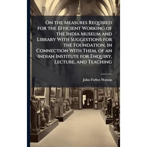 Watson, John Forbes On the Measures Required for the Efficient Working of the India Museum and Library With Suggestions for the Foundation, in Connection With Them, of an ... Institute for Enquiry, Lecture, and Teaching Watson, John Forbes On the Measures Required for the Efficient Working of the India Museum and Library With Suggestions for the Foundation, in Connection With Them, of an ... Institute for Enquiry, Lecture, and Teaching