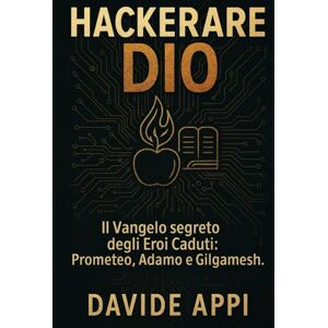 Appi, Davide HACKERARE DIO: Il Vangelo segreto degli Eroi Caduti: Prometeo, Adamo e Gilgamesh Appi, Davide HACKERARE DIO: Il Vangelo segreto degli Eroi Caduti: Prometeo, Adamo e Gilgamesh