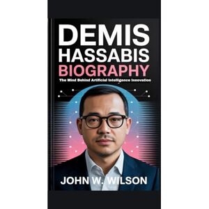 Wilson DEMIS HASSABIS BIOGRAPHY: The Mind Behind Artificial Intelligence Innovation Wilson DEMIS HASSABIS BIOGRAPHY: The Mind Behind Artificial Intelligence Innovation