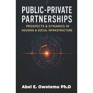 Owotemu Ph.D, Abel E. Public-Private Partnerships: Prospects & Dynamics in Housing & Social Infrastructure Owotemu Ph.D, Abel E. Public-Private Partnerships: Prospects & Dynamics in Housing & Social Infrastructure