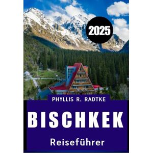 Radtke, Phyllis R. BISCHKEK REISEFÜHRER 2025: Entdecken Sie Kultur, Ruhe und Abenteuer in der Hauptstadt Zentralasiens“ Radtke, Phyllis R. BISCHKEK REISEFÜHRER 2025: Entdecken Sie Kultur, Ruhe und Abenteuer in der Hauptstadt Zentralasiens“