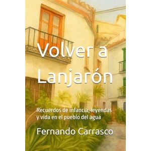 Carrasco, Fernando Volver a Lanjarón: Recuerdos de infancia, leyendas y vida en el pueblo del agua Carrasco, Fernando Volver a Lanjarón: Recuerdos de infancia, leyendas y vida en el pueblo del agua