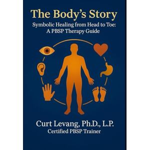 Levang Ph.D., Curt The Body's Story: Symbolic Healing From Head To Toe: A PBSP Therapy Guide Levang Ph.D., Curt The Body's Story: Symbolic Healing From Head To Toe: A PBSP Therapy Guide