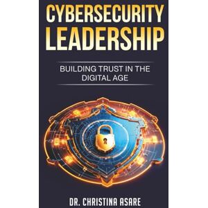 Asare, Dr Christina Monique Cybersecurity Leadership: Building Trust in the Digital Age: 2 (The Strategic Leadership Series) Asare, Dr Christina Monique Cybersecurity Leadership: Building Trust in the Digital Age: 2 (The Strategic Leadership Series)