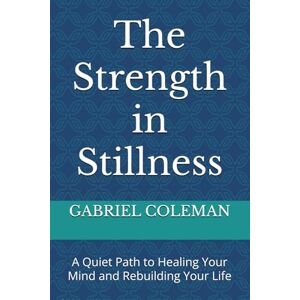 COLEMAN, GABRIEL The Strength in Stillness: A Quiet Path to Healing Your Mind and Rebuilding Your Life COLEMAN, GABRIEL The Strength in Stillness: A Quiet Path to Healing Your Mind and Rebuilding Your Life