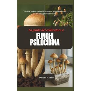 R. Price, Darlene Guida del coltivatore ai funghi psilocibina: Tecniche semplici per coltivare funghi psilocibina in casa – Per principianti ed esperti R. Price, Darlene Guida del coltivatore ai funghi psilocibina: Tecniche semplici per coltivare funghi psilocibina in casa – Per principianti ed esperti