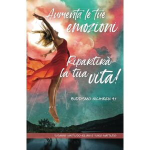 Matsudo-Kiliani, Susanne Aumenta le tue emozio-ni ― Ripartirà la tua vita: Buddismo Nichiren 4.1 (Il Buddismo Nichiren del XXI secolo) Matsudo-Kiliani, Susanne Aumenta le tue emozio-ni ― Ripartirà la tua vita: Buddismo Nichiren 4.1 (Il Buddismo Nichiren del XXI secolo)