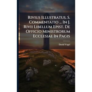 Vogel, David Rivius Illustratus, S. Commentatio ... In J. Rivii Libellum Epist. De Officio Ministrorum Ecclesiae In Pagis Vogel, David Rivius Illustratus, S. Commentatio ... In J. Rivii Libellum Epist. De Officio Ministrorum Ecclesiae In Pagis