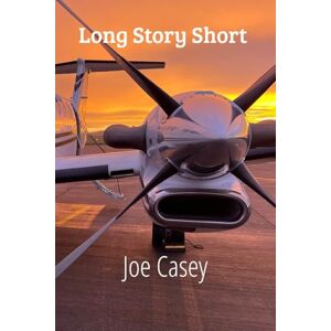 Casey, Joe Long Story Short: Stories From a Lifetime in the Cockpit Casey, Joe Long Story Short: Stories From a Lifetime in the Cockpit