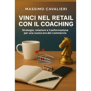 Cavalieri, Massimo VINCI NEL RETAIL CON IL COACHING: Strategie, relazioni e trasformazione Per una nuova era del commercio (Il coaching per la tua evoluzione) Cavalieri, Massimo VINCI NEL RETAIL CON IL COACHING: Strategie, relazioni e trasformazione Per una nuova era del commercio (Il coaching per la tua evoluzione)