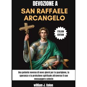 J. Colon, William DEVOZIONE A SAN RAFFAELE ARCANGELO: Una potente novena di nove giorni per la guarigione, la speranza e la protezione spirituale attraverso il suo messaggero celeste J. Colon, William DEVOZIONE A SAN RAFFAELE ARCANGELO: Una potente novena di nove giorni per la guarigione, la speranza e la protezione spirituale attraverso il suo messaggero celeste