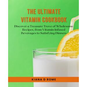 Rome, Kiana D The Ultimate Vitamin Cookbook: Discover a Treasure Trove of Wholesome Recipes, from Vitamin Infused Beverages to Satisfying Dinners Rome, Kiana D The Ultimate Vitamin Cookbook: Discover a Treasure Trove of Wholesome Recipes, from Vitamin Infused Beverages to Satisfying Dinners