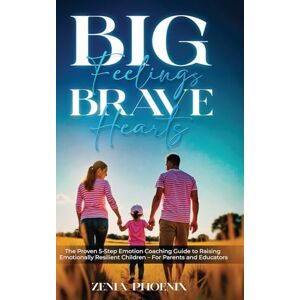 Phoenix Big Feelings, Brave Hearts: The Proven 5-Step Emotion Coaching Guide to Raising Emotionally Resilient Children For Parents and Educators Phoenix Big Feelings, Brave Hearts: The Proven 5-Step Emotion Coaching Guide to Raising Emotionally Resilient Children For Parents and Educators