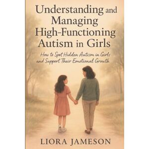 Jameson, Liora Understanding and Managing High-Functioning Autism in Girls: How to Spot Hidden Autism in Girls and Support Their Emotional Growth Jameson, Liora Understanding and Managing High-Functioning Autism in Girls: How to Spot Hidden Autism in Girls and Support Their Emotional Growth