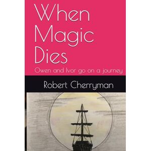 Cherryman, Robert W T When Magic Dies: Owen and Ivor go on a journey Cherryman, Robert W T When Magic Dies: Owen and Ivor go on a journey