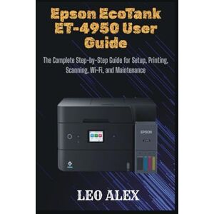 Alex, Leo Epson EcoTank ET-4950 User Guide: The Complete Step-by-Step Guide for Setup, Printing, Scanning, Wi-Fi, and Maintenance Alex, Leo Epson EcoTank ET-4950 User Guide: The Complete Step-by-Step Guide for Setup, Printing, Scanning, Wi-Fi, and Maintenance