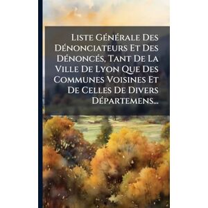 Anonymous Liste GÃ(c)nÃ(c)rale Des DÃ(c)nonciateurs Et Des DÃ(c)noncÃ(c)s, Tant De La Ville De Lyon Que Des Communes Voisines Et De Celles De Divers DÃ(c)partemens... Anonymous Liste GÃ(c)nÃ(c)rale Des DÃ(c)nonciateurs Et Des DÃ(c)noncÃ(c)s, Tant De La Ville De Lyon Que Des Communes Voisines Et De Celles De Divers DÃ(c)partemens...