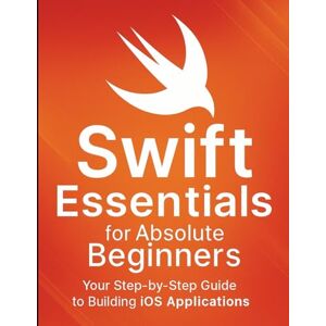 McCoy, Edward L. Swift Essentials for Absolute Beginners: Your Step-by-Step Guide to Building iOS Applications (The Ultimate Tech Mastery: Your Complete Guide to AI, ... Software Development for Beginners and Pro) McCoy, Edward L. Swift Essentials for Absolute Beginners: Your Step-by-Step Guide to Building iOS Applications (The Ultimate Tech Mastery: Your Complete Guide to AI, ... Software Development for Beginners and Pro)