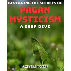I Payne, Amber . Revealing the Secrets of Pagan Mysticism: A Deep Dive: Unlocking the Hidden World of Pagan Beliefs: A Comprehensive Exploration. I Payne, Amber . Revealing the Secrets of Pagan Mysticism: A Deep Dive: Unlocking the Hidden World of Pagan Beliefs: A Comprehensive Exploration.