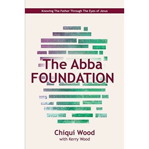 Wood, Chiqui The Abba Foundation: Knowing the Father through the Eyes of Jesus: Volume 1 (The ABBA Series) Wood, Chiqui The Abba Foundation: Knowing the Father through the Eyes of Jesus: Volume 1 (The ABBA Series)