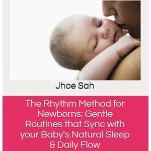 Sah, Jhoe The Rhythm Method for Newborns: Gentle Routines that Sync with your Baby's Natural Sleep & Daily Flow Sah, Jhoe The Rhythm Method for Newborns: Gentle Routines that Sync with your Baby's Natural Sleep & Daily Flow