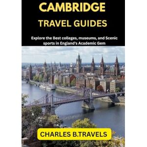 TRAVELS, CHARLES B. CAMBRIDGE TRAVEL GUIDES: Explore the Best colleges, museums, and scenic sports in England’s Academic Gem (complete united kingdom travel guides for all cities) TRAVELS, CHARLES B. CAMBRIDGE TRAVEL GUIDES: Explore the Best colleges, museums, and scenic sports in England’s Academic Gem (complete united kingdom travel guides for all cities)