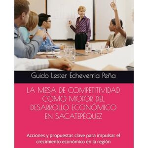 Echeverria Peña, Guido Lester LA MESA DE COMPETITIVIDAD COMO MOTOR DEL DESARROLLO ECONÓMICO EN SACATEPÉQUEZ: Acciones y propuestas clave para impulsar el crecimiento económico en la región: 2 (Desarrollo Economico desde lo Local) Echeverria Peña, Guido Lester LA MESA DE COMPETITIVIDAD COMO MOTOR DEL DESARROLLO ECONÓMICO EN SACATEPÉQUEZ: Acciones y propuestas clave para impulsar el crecimiento económico en la región: 2 (Desarrollo Economico desde lo Local)