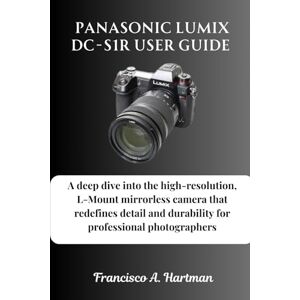 Hartman, Francisco A. Panasonic Lumix DC-S1R User Guide: A deep dive into the high-resolution, L-Mount mirrorless camera that redefines detail and durability for professional photographers Hartman, Francisco A. Panasonic Lumix DC-S1R User Guide: A deep dive into the high-resolution, L-Mount mirrorless camera that redefines detail and durability for professional photographers