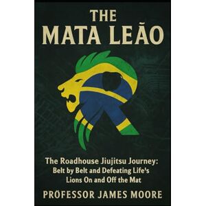 Moore, James The Mata Leão: The Roadhouse Jiujitsu Journey, Belt by Belt, and Defeating Life's Lions on and Off the Mat: How to become a Lion Killer Moore, James The Mata Leão: The Roadhouse Jiujitsu Journey, Belt by Belt, and Defeating Life's Lions on and Off the Mat: How to become a Lion Killer