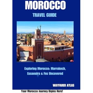 Atlas, wayfarer MOROCCO TRAVEL GUIDE: Exploring Morocco: Marrakech, Essaouira & Fes Uncovered Atlas, wayfarer MOROCCO TRAVEL GUIDE: Exploring Morocco: Marrakech, Essaouira & Fes Uncovered