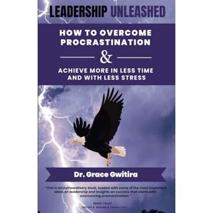 Gwitira, Dr. Grace Leadership Unleashed: How to Overcome Procrastination and Achieve More in Less Time and with Less Stress Gwitira, Dr. Grace Leadership Unleashed: How to Overcome Procrastination and Achieve More in Less Time and with Less Stress