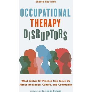 Ivlev, Sheela Roy Occupational Therapy Disruptors: What Global OT Practice Can Teach Us About Innovation, Culture, and Community Ivlev, Sheela Roy Occupational Therapy Disruptors: What Global OT Practice Can Teach Us About Innovation, Culture, and Community