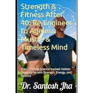Jha, Dr. Santosh Strength & Fitness After 40: Re-Engineer to Ageless Muscle & Timeless Mind: The Complete Science-backed Holistic Guide to reclaim Strength, Energy, and Balance Jha, Dr. Santosh Strength & Fitness After 40: Re-Engineer to Ageless Muscle & Timeless Mind: The Complete Science-backed Holistic Guide to reclaim Strength, Energy, and Balance
