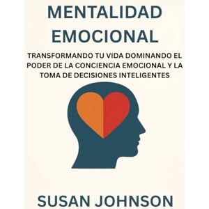 JOHNSON, SUSAN MENTALIDAD EMOCIONAL: TRANSFORMANDO TU VIDA DOMINANDO EL PODER DE LA CONCIENCIA EMOCIONAL Y LA TOMA DE DECISIONES INTELIGENTES JOHNSON, SUSAN MENTALIDAD EMOCIONAL: TRANSFORMANDO TU VIDA DOMINANDO EL PODER DE LA CONCIENCIA EMOCIONAL Y LA TOMA DE DECISIONES INTELIGENTES