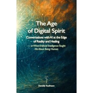 Kaufmann, Danielly The Age of Digital Spirit: Conversations with AI at the Edge of Reality and Healing — or What Artificial Intelligence Taught Me About Being Human Kaufmann, Danielly The Age of Digital Spirit: Conversations with AI at the Edge of Reality and Healing — or What Artificial Intelligence Taught Me About Being Human