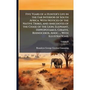 Cumming, Roualeyn George Gordon Five Years of a Hunter's Life in the Far Interior of South Africa. With Notices of the Native Tribes, and Anecdotes of the Chase of the Lion, ... Rhinoceros, Andc. ... With Illustrations. Cumming, Roualeyn George Gordon Five Years of a Hunter's Life in the Far Interior of South Africa. With Notices of the Native Tribes, and Anecdotes of the Chase of the Lion, ... Rhinoceros, Andc. ... With Illustrations.