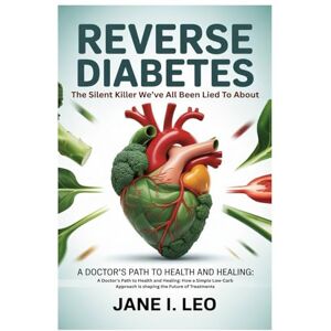 I. Leo, Jane Reverse Diabetes: The Silent Killer We’ve All Been Lied To About: A Doctor's Path to Health and Healing: How a Simple Low-Carb Approach is shaping the Future of Treatments I. Leo, Jane Reverse Diabetes: The Silent Killer We’ve All Been Lied To About: A Doctor's Path to Health and Healing: How a Simple Low-Carb Approach is shaping the Future of Treatments