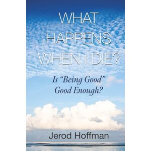 Hoffman, Jerod What Happens When I Die?: Is “Being Good” Good Enough? Hoffman, Jerod What Happens When I Die?: Is “Being Good” Good Enough?