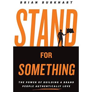 Burkhart, Brian Stand for Something: The Power of Building a Brand People Authentically Love Burkhart, Brian Stand for Something: The Power of Building a Brand People Authentically Love