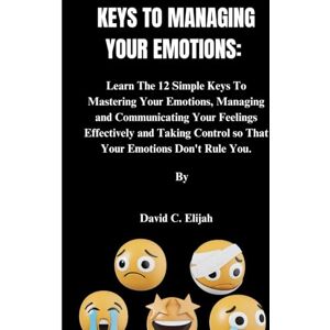 Elijah, David C. KEYS TO MANAGING YOUR EMOTIONS: Learn The 12 Simple Keys To Mastering Your Emotions, Managing and Communicating Your Feelings Effectively and Taking ... You. (Health Personal Disoders and Emotions) Elijah, David C. KEYS TO MANAGING YOUR EMOTIONS: Learn The 12 Simple Keys To Mastering Your Emotions, Managing and Communicating Your Feelings Effectively and Taking ... You. (Health Personal Disoders and Emotions)