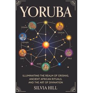 Hill, Silvia Yoruba: Illuminating the Realm of Orishas, Ancient African Rituals, and the Art of Divination (Traditions from Africa) Hill, Silvia Yoruba: Illuminating the Realm of Orishas, Ancient African Rituals, and the Art of Divination (Traditions from Africa)