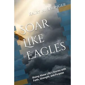 Springer, Kairy Soar Like Eagles: Rising Above Life’s Storms with Faith, Strength, and Purpose Springer, Kairy Soar Like Eagles: Rising Above Life’s Storms with Faith, Strength, and Purpose